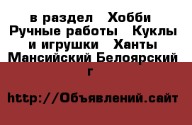  в раздел : Хобби. Ручные работы » Куклы и игрушки . Ханты-Мансийский,Белоярский г.